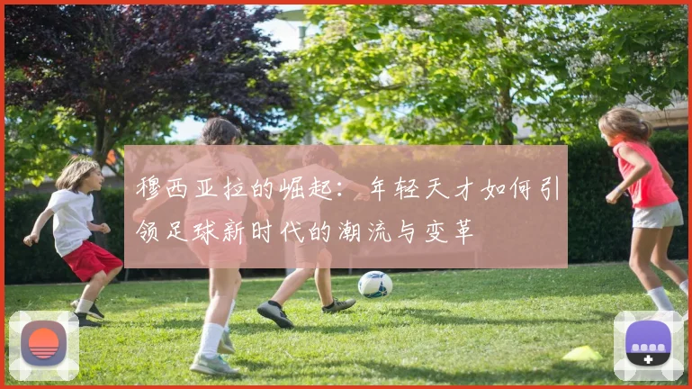 穆西亚拉的崛起：年轻天才如何引领足球新时代的潮流与变革