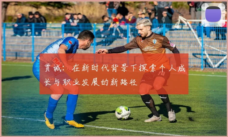 贾诚：在新时代背景下探索个人成长与职业发展的新路径